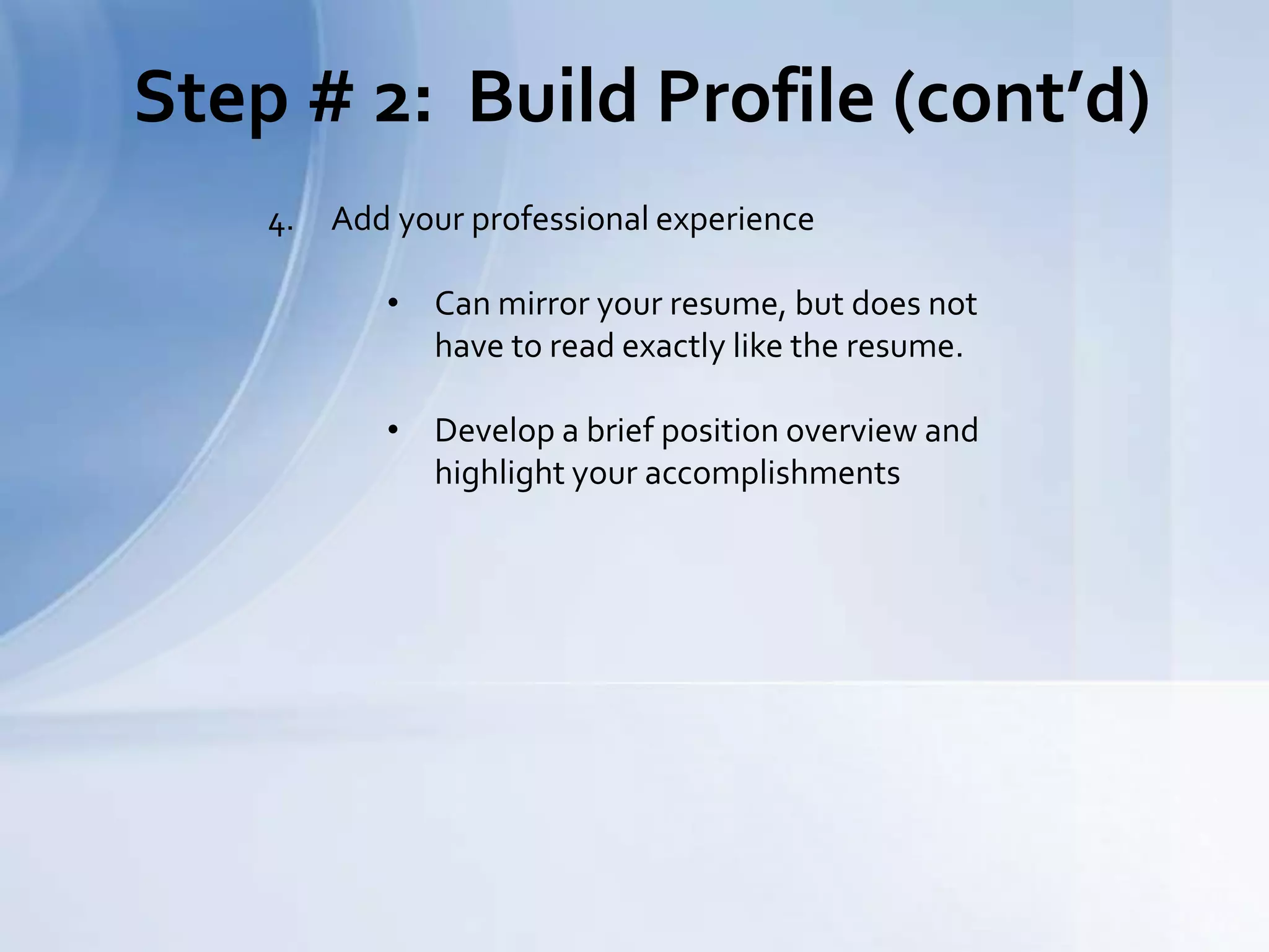 Step # 2: Build Profile (cont’d)
4. Add your professional experience
• Can mirror your resume, but does not
have to read exactly like the resume.
• Develop a brief position overview and
highlight your accomplishments
 