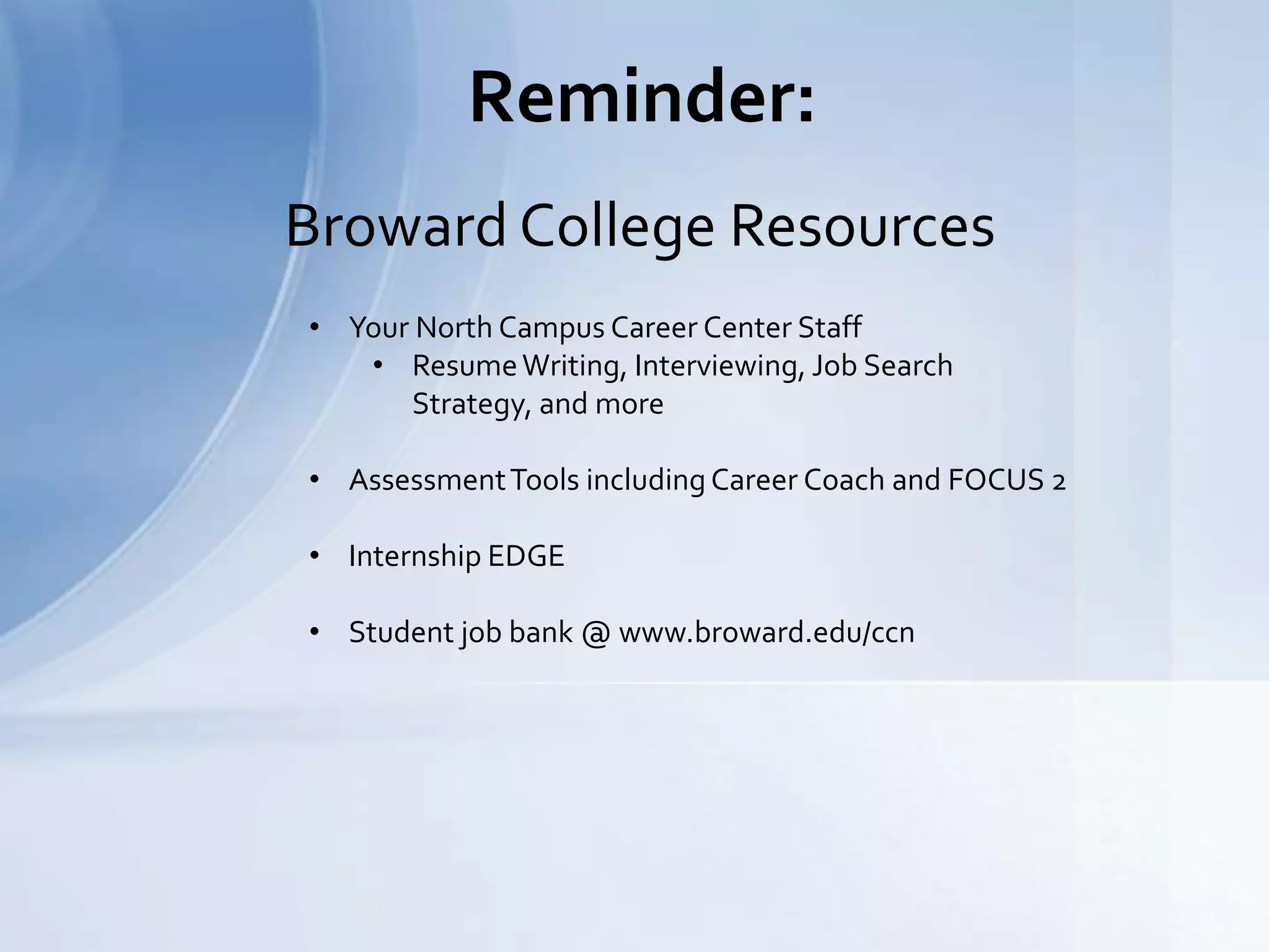 Reminder:
Broward College Resources
• Your North Campus Career Center Staff
• ResumeWriting, Interviewing, Job Search
Strategy, and more
• AssessmentTools including Career Coach and FOCUS 2
• Internship EDGE
• Student job bank @ www.broward.edu/ccn
 