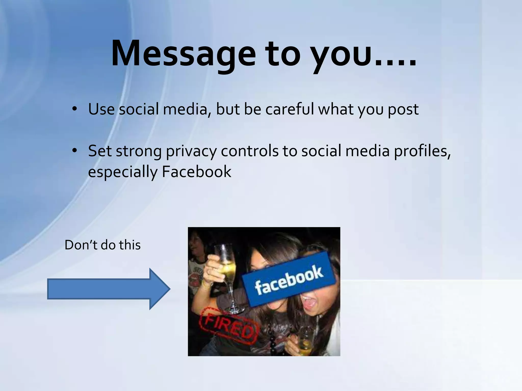 Message to you….
• Use social media, but be careful what you post
• Set strong privacy controls to social media profiles,
especially Facebook
Don’t do this
 