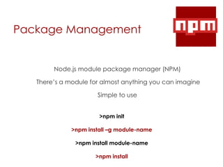 Package Management
Node.js module package manager (NPM)
There’s a module for almost anything you can imagine
Simple to use
>npm init
>npm install –g module-name
>npm install module-name
>npm install
 