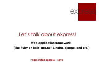 Let’s talk about express!
>npm install express --save
Web application framework
(like Ruby on Rails, asp.net, Sinatra, django, and etc.)
 