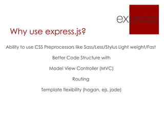 Why use express.js?
Ability to use CSS Preprocessors like Sass/Less/Stylus Light weight/Fast
Better Code Structure with
Model View Controller (MVC)
Routing
Template flexibility (hogan, ejs, jade)
 