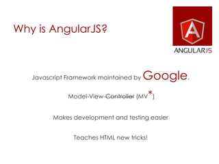 Why is AngularJS?
Javascript Framework maintained by Google.
Model-View-Controller (MV*)
Makes development and testing easier
Teaches HTML new tricks!
 