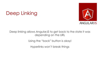 Deep Linking
Deep linking allows AngularJS to get back to the state it was
depending on the URL
Using the “back” button is okay!
Hyperlinks won’t break things
 