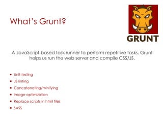 What’s Grunt?
A JavaScript-based task runner to perform repetitive tasks. Grunt
helps us run the web server and compile CSS/JS.
 Unit testing
 JS linting
 Concatenating/minifying
 Image optimization
 Replace scripts in html files
 SASS
 