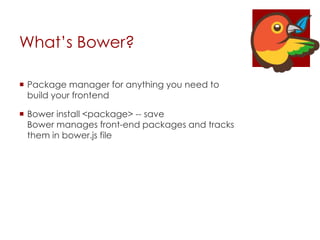What’s Bower?
 Package manager for anything you need to
build your frontend
 Bower install <package> -- save
Bower manages front-end packages and tracks
them in bower.js file
 