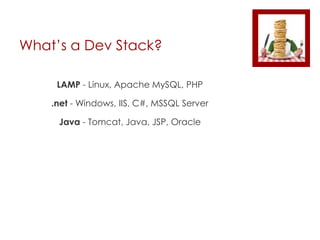 What’s a Dev Stack?
LAMP - Linux, Apache MySQL, PHP
.net - Windows, IIS, C#, MSSQL Server
Java - Tomcat, Java, JSP, Oracle
 