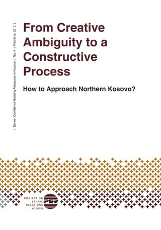 From Creative
Ambiguity to a
Constructive
Process
How to Approach Northern Kosovo?
|Series:ConfidenceBuildingMeasuresinKosovo|No.4|Prishtina,2012|
 