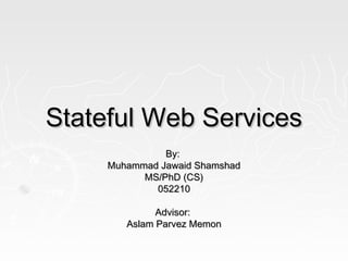 Stateful Web ServicesStateful Web Services
By:By:
Muhammad Jawaid ShamshadMuhammad Jawaid Shamshad
MS/PhD (CS)MS/PhD (CS)
052210052210
Advisor:Advisor:
Aslam Parvez MemonAslam Parvez Memon
 