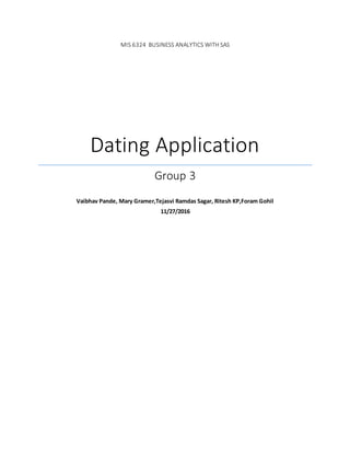 MIS 6324 BUSINESS ANALYTICS WITH SAS
Dating Application
Group 3
Vaibhav Pande, Mary Gramer,Tejasvi Ramdas Sagar, Ritesh KP,Foram Gohil
11/27/2016
 