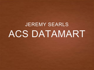 ACS DATAMART
JEREMY SEARLS
 