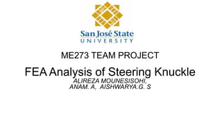 ME273 TEAM PROJECT
FEA Analysis of Steering Knuckle
ALIREZA MOUNESISOHI,
ANAM. A, AISHWARYA.G. S
 