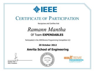 Recognizes and Certifies that
Participated in the IEEEXtreme Programming Competition 6.0
20 October 2012
Amrita School of Engineering
CERTIFICATE OF PARTICIPATION
_____________________
Gordon Day
IEEE President
Ramann Mantha
Of Team EXPENDABLES
 