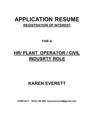 APPLICATION RESUME
REGISTRATION OF INTEREST
FOR A
HR/ PLANT OPERATOR / CIVIL
INDUSRTY ROLE
KAREN EVERETT
CONTACT : 0416 199 998 / karenneverett@gmail.com
 