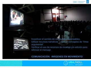 18 
Incentivar el sentido de conductas responsables. 
Utilizar recursos narrativos y aplicar conceptos de “línea 
argumental” 
Verificar el uso de recursos de montaje y/o edición para 
reforzar el mensaje 
COMUNICACIÓN. IMÁGENES EN MOVIMIENTO 
 