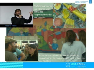 8 
Reflexionar sobre 
los valores y las 
actitudes 
responsables del 
ser humano. 
Introducir en el conocimiento histórico, 
como forma de comprensión de los hechos 
del hombre. 
Pepe Di Paola 
 