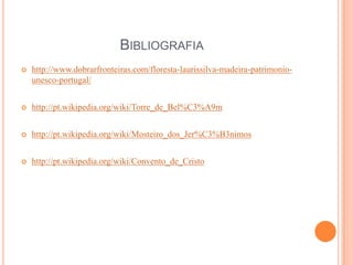 BIBLIOGRAFIA
   http://www.dobrarfronteiras.com/floresta-laurissilva-madeira-patrimonio-
    unesco-portugal/


   http://pt.wikipedia.org/wiki/Torre_de_Bel%C3%A9m


   http://pt.wikipedia.org/wiki/Mosteiro_dos_Jer%C3%B3nimos


   http://pt.wikipedia.org/wiki/Convento_de_Cristo
 