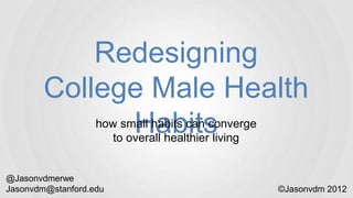 Redesigning College
         Male Exercise Habits
                   how small habits can converge
                      to overall healthier living


@Jasonvdmerwe
Jasonvdm@stanford.edu                               ©Jasonvdm 2012
 