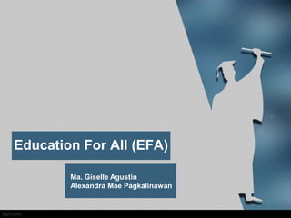 Education For All (EFA)
Ma. Giselle Agustin
Alexandra Mae Pagkalinawan
 