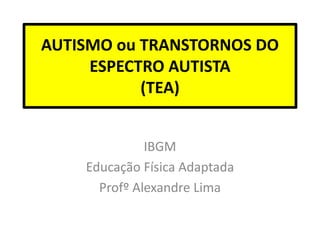AUTISMO ou TRANSTORNOS DO
ESPECTRO AUTISTA
(TEA)
IBGM
Educação Física Adaptada
Profº Alexandre Lima
 
