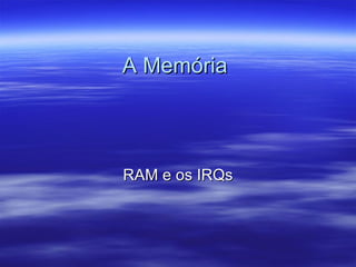 A MemóriaA Memória
RAM e os IRQsRAM e os IRQs
 