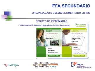 EFA SECUNDÁRIO ORGANIZAÇÃO E DESENVOLVIMENTO DO CURSO REGISTO DE INFORMAÇÃO Plataforma SIGO (Sistema Integrado de Gestão das Ofertas) 