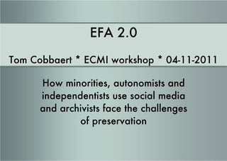 EFA 2.0 Tom Cobbaert * ECMI workshop * 04-11-2011 How minorities, autonomists and independentists use social media and archivists face the challenges of preservation 