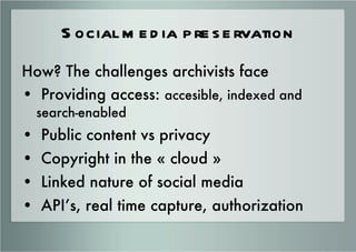 Social media preservation <ul><li>How? The challenges archivists face </li></ul><ul><li>Providing access:  accesible, inde...