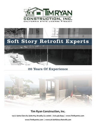 Soft Story Retrofit Experts
20 Years Of Experience
Tim Ryan Construction, Inc.
125 E. Santa Clara St, Suite #19, Arcadia, Ca. 91006 | 626.446.8394 | www.TimRyanInc.com
www.TimRyanInc.com | www.LA-SoftStory-Retroﬁt.com
 