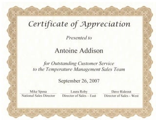 Certificate of ^Appreciation
Presented to
Antoine Addison
for Outstanding Customer Service
to the Temperature Management Sales Team
Mike Sposa
September 26, 2007
Laura Roby Dave Rideout
National Sales Director Director of Sales - East Director of Sales - West
 