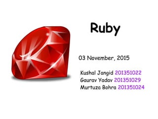 Ruby
03 November, 2015
Kushal Jangid 201351022
Gaurav Yadav 201351029
Murtuza Bohra 201351024
 