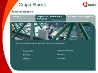 Grupo Efacec
Áreas de Negocio

Energía                    Ingeniaría, Ambiente y             Transportes y Logística
                           Servicios
                                        Mantenimiento




  Mantenimiento integral de Sistemas Electromecánicos para:



          Transportes                            Telecomunicaciones

          Edificios                              Ambiente

          Industria                              Hospitales
 