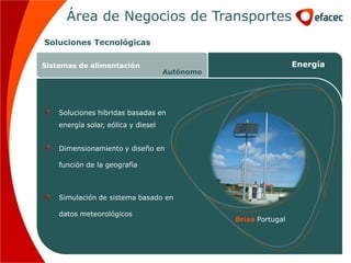Área de Negocios de Transportes
Soluciones Tecnológicas

Sistemas de alimentación                                         Energía
                                     Autónomo




    Soluciones híbridas basadas en
    energía solar, eólica y diesel


    Dimensionamiento y diseño en

    función de la geografía



    Simulación de sistema basado en

    datos meteorológicos
                                                Brisa Portugal
 