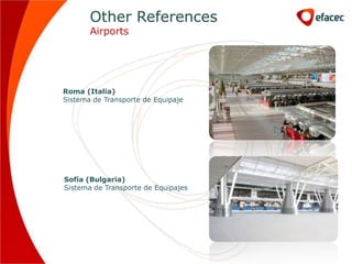 Other References
       Airports




Roma (Italia)
Sistema de Transporte de Equipaje




Sofía (Bulgaria)
Sistema de Transporte de Equipajes
 