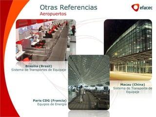 Otras Referencias
                 Aeropuertos




        Brasília (Brasil)
Sistema de Transportes de Equipaje



                                          Macau (China)
                                     Sistema de Transporte de
                                             Equipaje

             Paris CDG (Francia)
               Equipos de Energía
 