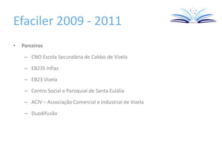 Efaciler 2009 - 2011
• Parceiros
– CNO Escola Secundária de Caldas de Vizela
– EB23S Infias
– EB23 Vizela
– Centro Social e Paroquial de Santa Eulália
– ACIV – Associação Comercial e Industrial de Vizela
– Duodifusão
 