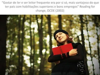 “Gostar de ler e ser leitor frequente era por si só, mais vantajoso do que
ter pais com habilitações superiores e bons empregos” Reading for
change, OCDE (2002)
 