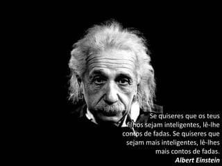 Se quiseres que os teus
filhos sejam inteligentes, lê-lhe
contos de fadas. Se quiseres que
sejam mais inteligentes, lê-lhes
mais contos de fadas.
Albert Einstein
 