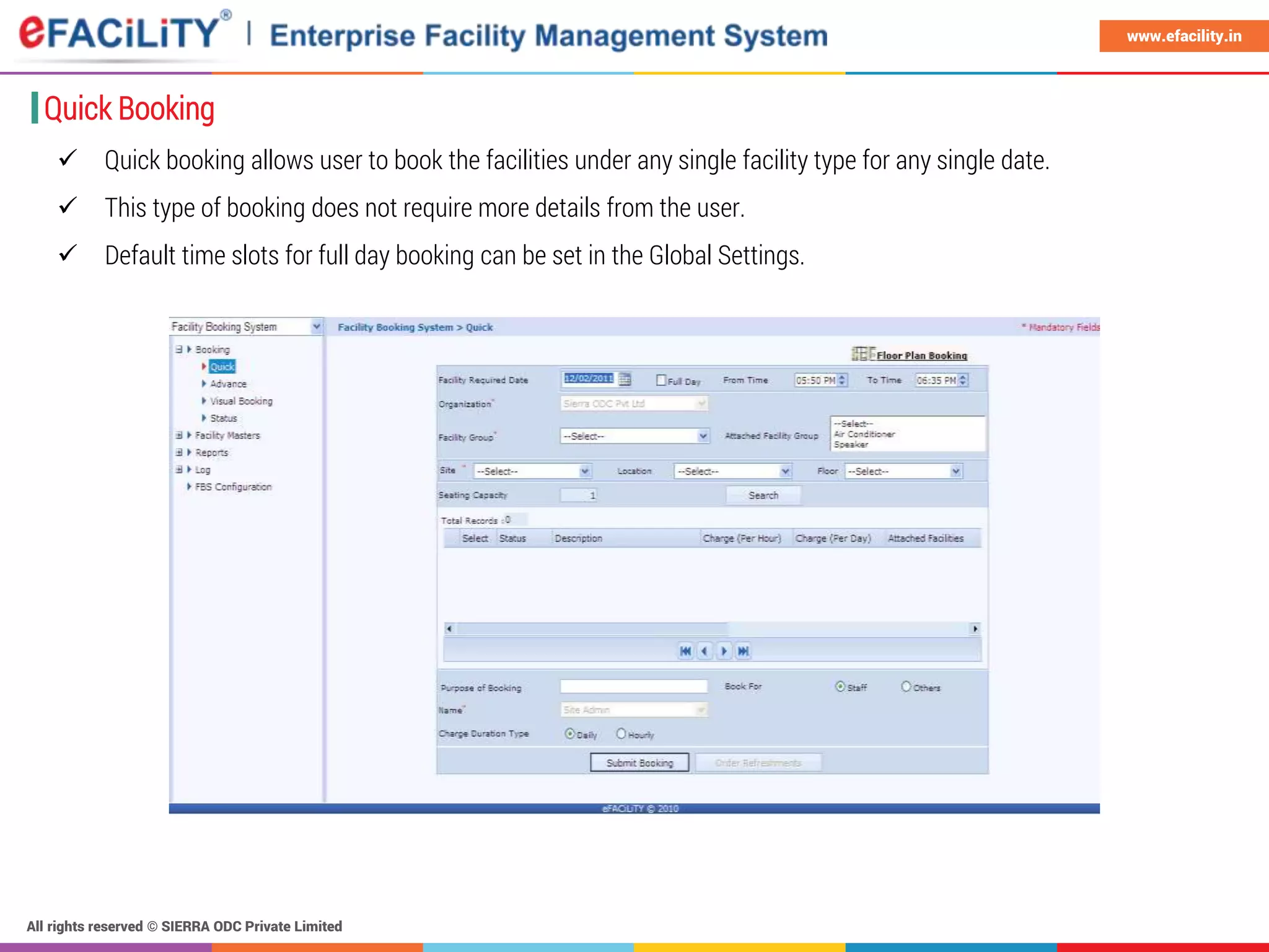 All rights reserved © SIERRA ODC Private Limited
www.efacility.in
Quick Booking
 Quick booking allows user to book the facilities under any single facility type for any single date.
 This type of booking does not require more details from the user.
 Default time slots for full day booking can be set in the Global Settings.
 