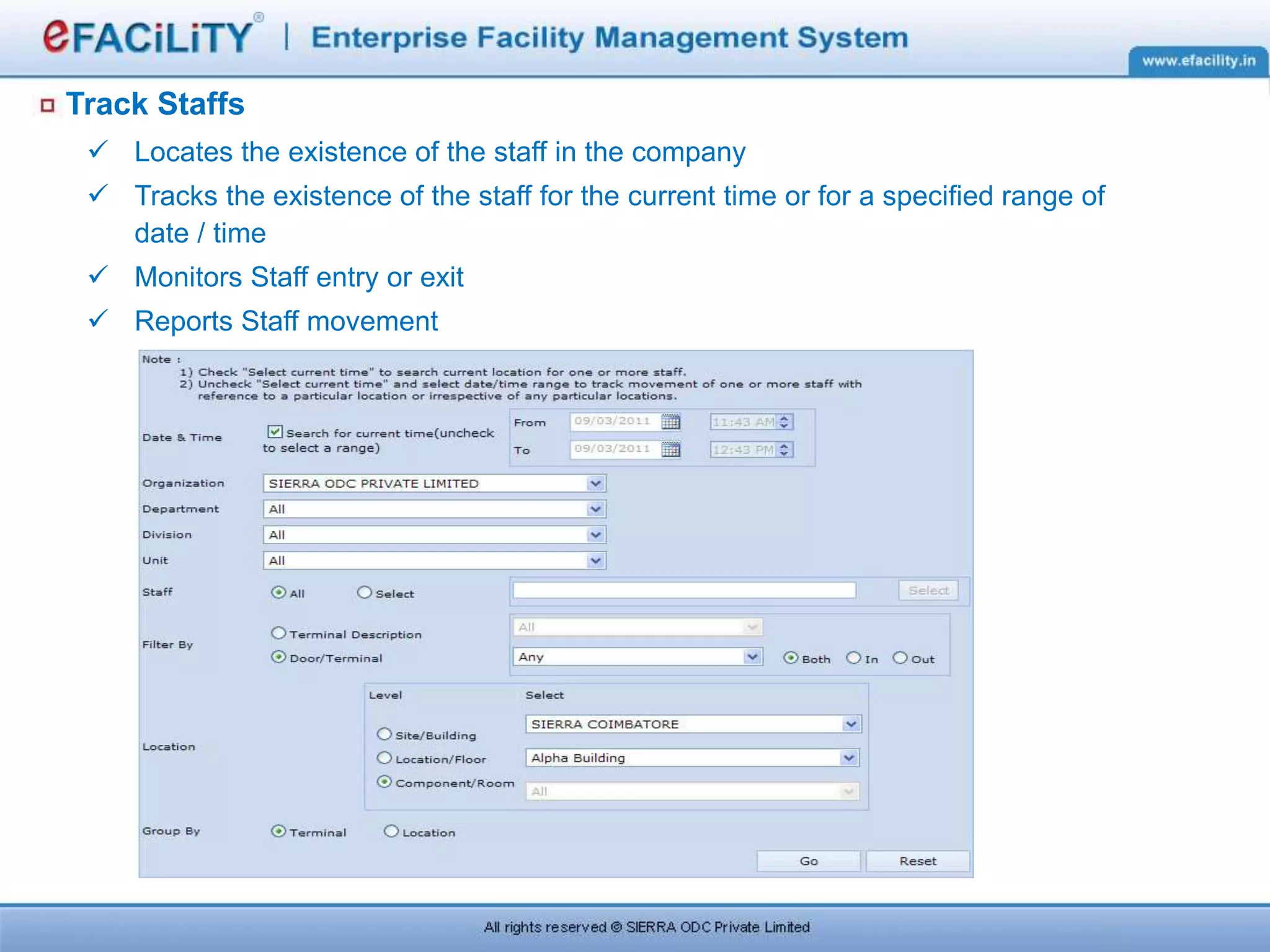 Track Staffs
 Locates the existence of the staff in the company
 Tracks the existence of the staff for the current time or for a specified range of
date / time
 Monitors Staff entry or exit
 Reports Staff movement
 