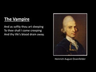 And as softly thou art sleeping
To thee shall I come creeping
And thy life's blood drain away.
The Vampire
Heinrich August Ossenfelder
 