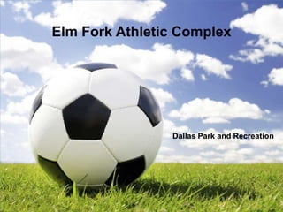 Elm Fork Athletic Complex




                Dallas Park and Recreation
 