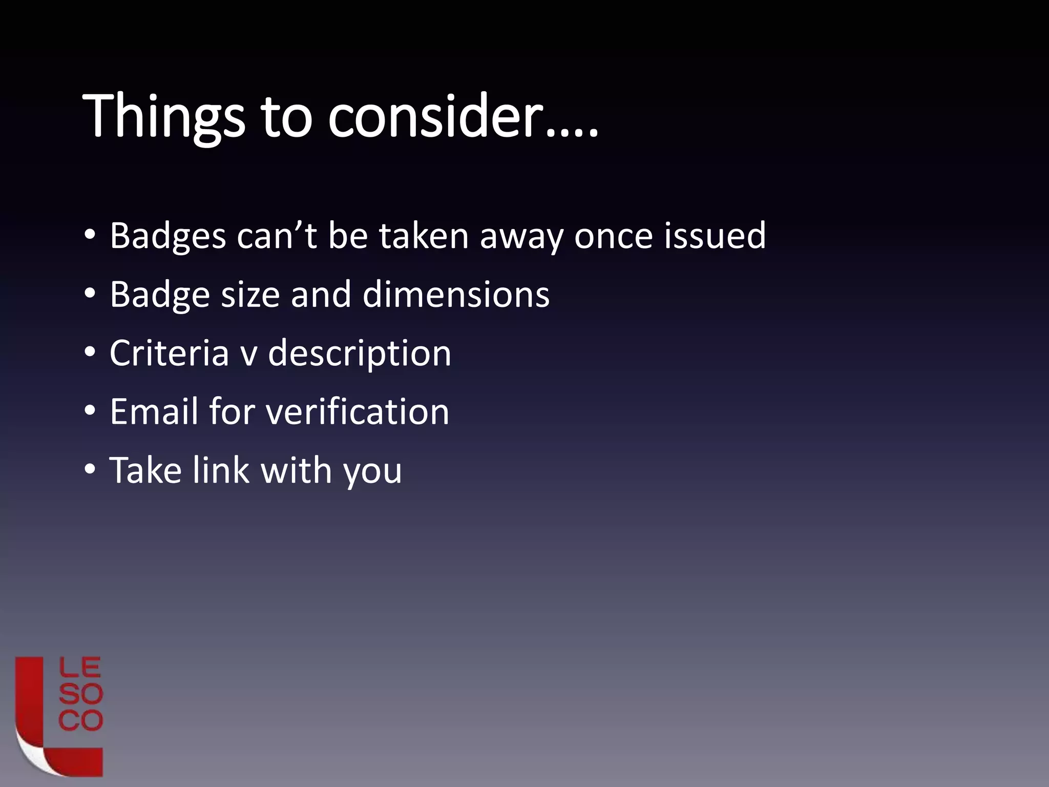 Things to consider….
• Badges can’t be taken away once issued
• Badge size and dimensions
• Criteria v description
• Email for verification
• Take link with you
 