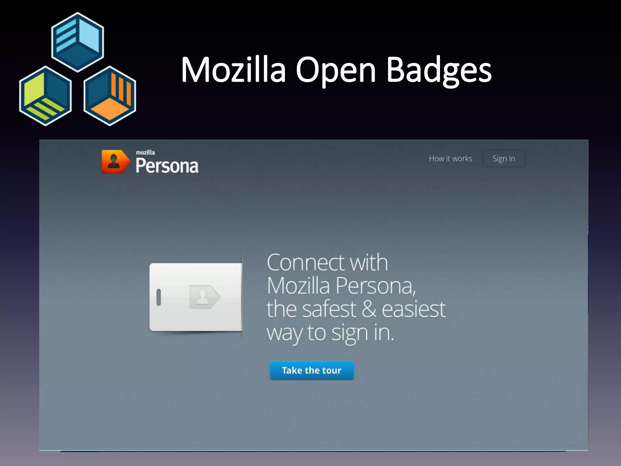 Mozilla Open Badges
• Use Badges to aid recognition of skills not taught in
the curriculum
• Badges takes it’s origins from gamification of
activities
• Badges are flexible and recognise learning outside
the classroom
• Mozilla Backpack + Persona
• Badges are easy for any institution to issue, manage
and display across the web
 