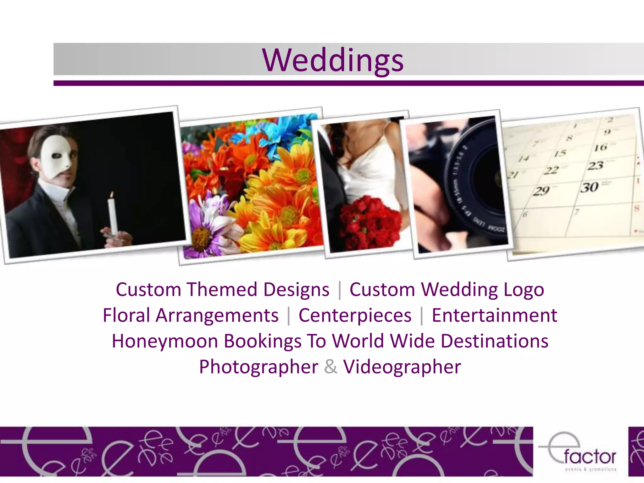 Weddings




  Custom Themed Designs | Custom Wedding Logo
Floral Arrangements | Centerpieces | Entertainment
 Honeymoon Bookings To World Wide Destinations
            Photographer & Videographer
 