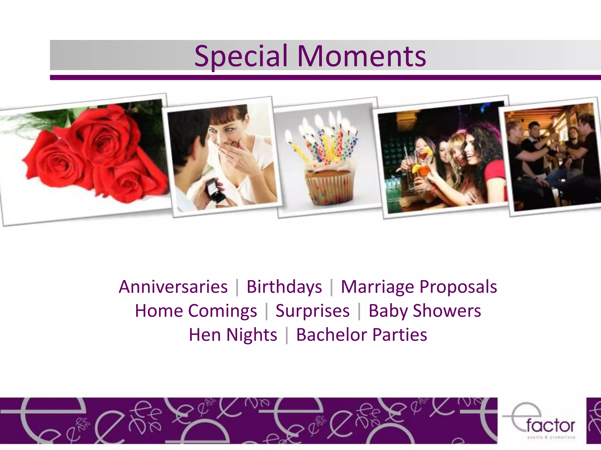 Special Moments




Anniversaries | Birthdays | Marriage Proposals
 Home Comings | Surprises | Baby Showers
        Hen Nights | Bachelor Parties
 