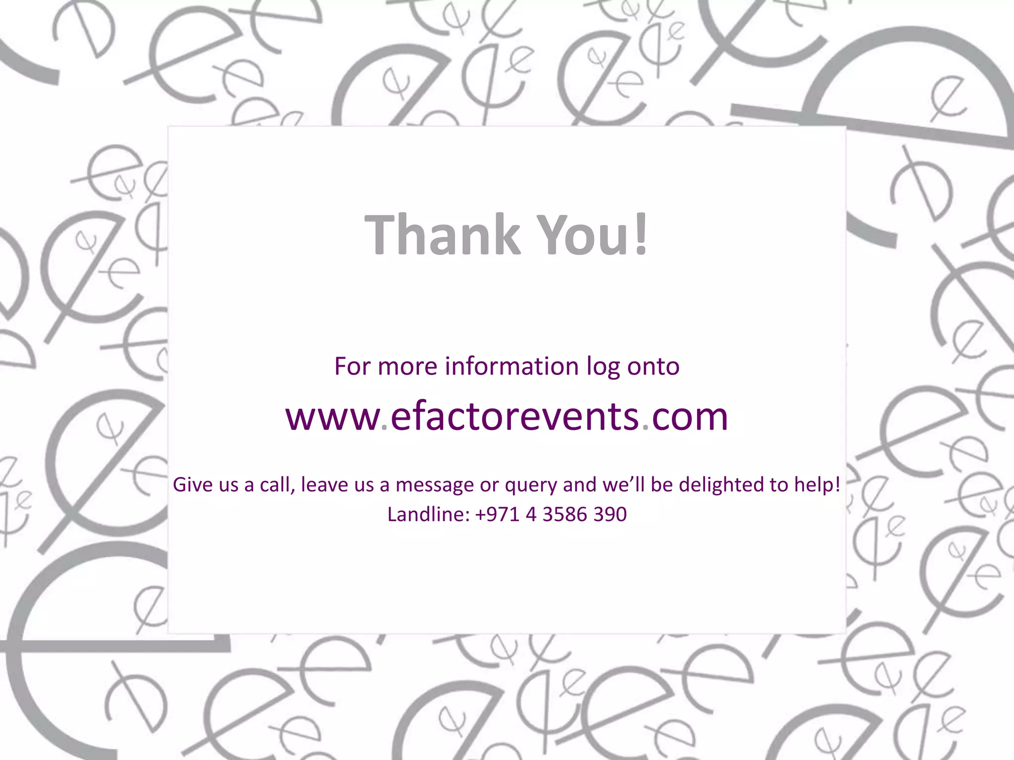 Thank You!
                  For more information log onto
            www.efactorevents.com
Give us a call, leave us a message or query and we’ll be delighted to help!
                          Landline: +971 4 3586 390
 