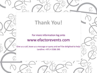 Thank You!
                  For more information log onto
            www.efactorevents.com
Give us a call, leave us a message or query and we’ll be delighted to help!
                          Landline: +971 4 3586 390
 