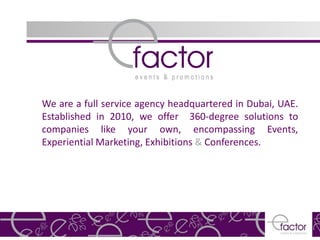 We are a full service agency headquartered in Dubai, UAE.
Established in 2010, we offer 360-degree solutions to
companies like your own, encompassing Events,
Experiential Marketing, Exhibitions & Conferences.
 
