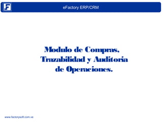 eFactory ERP/CRM 
www.factorysoft.com.ve 
Modulo de Compras, 
Trazabilidad y Auditoria 
de Operaciones. 
 